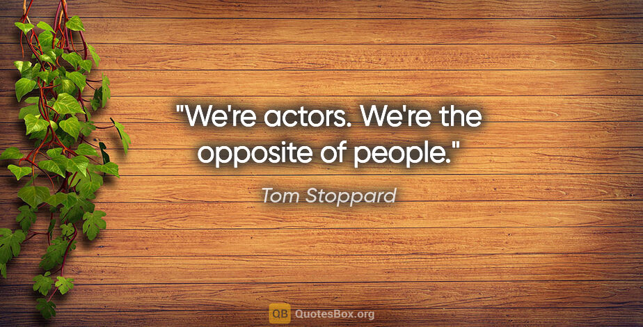 Tom Stoppard quote: "We're actors. We're the opposite of people."