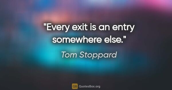 Tom Stoppard quote: "Every exit is an entry somewhere else."