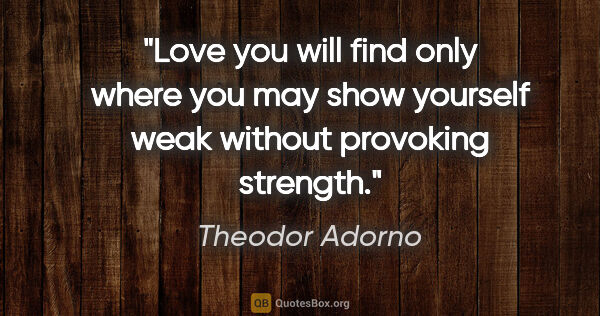 Theodor Adorno quote: "Love you will find only where you may show yourself weak..."