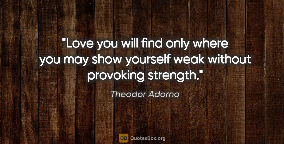 Theodor Adorno quote: "Love you will find only where you may show yourself weak..."
