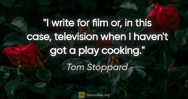 Tom Stoppard quote: "I write for film or, in this case, television when I haven't..."