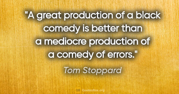 Tom Stoppard quote: "A great production of a black comedy is better than a mediocre..."