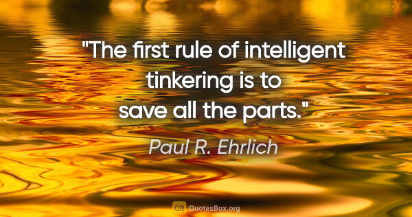 Paul R. Ehrlich quote: "The first rule of intelligent tinkering is to save all the parts."