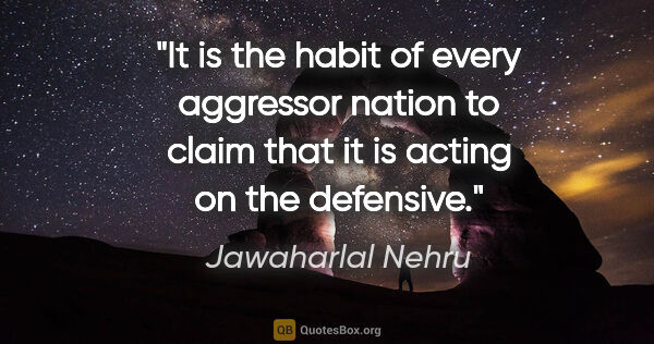 Jawaharlal Nehru quote: "It is the habit of every aggressor nation to claim that it is..."