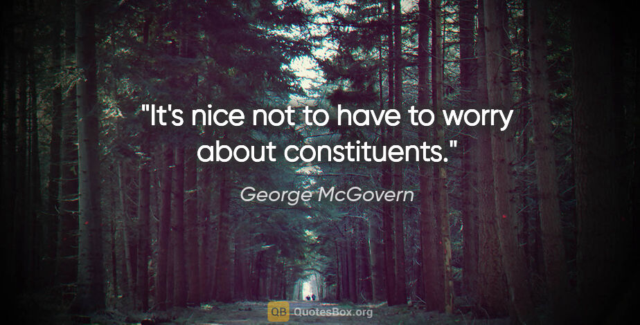 George McGovern quote: "It's nice not to have to worry about constituents."