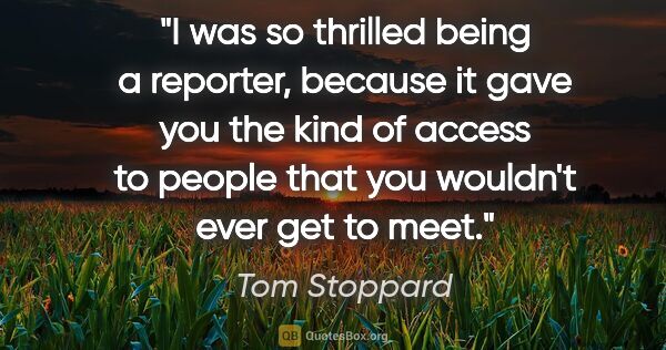 Tom Stoppard quote: "I was so thrilled being a reporter, because it gave you the..."