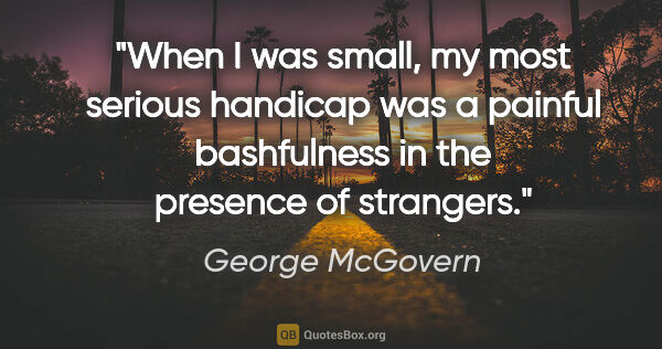 George McGovern quote: "When I was small, my most serious handicap was a painful..."