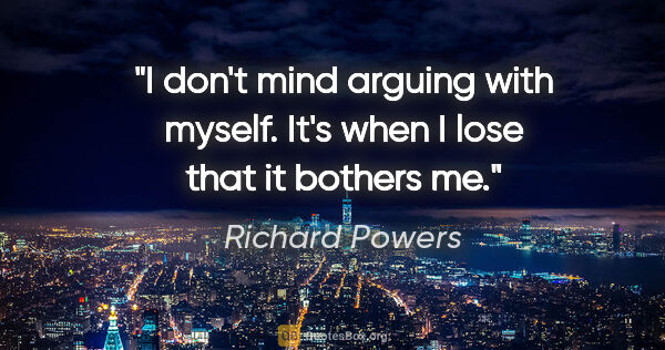 Richard Powers quote: "I don't mind arguing with myself. It's when I lose that it..."