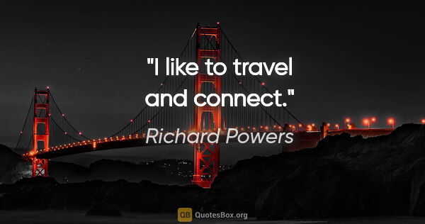 Richard Powers quote: "I like to travel and connect."
