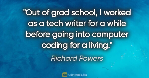 Richard Powers quote: "Out of grad school, I worked as a tech writer for a while..."