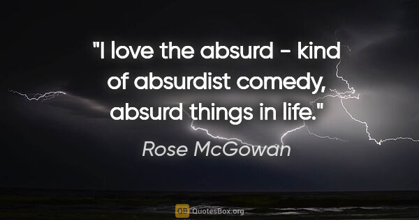 Rose McGowan quote: "I love the absurd - kind of absurdist comedy, absurd things in..."