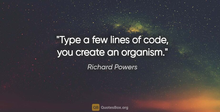 Richard Powers quote: "Type a few lines of code, you create an organism."