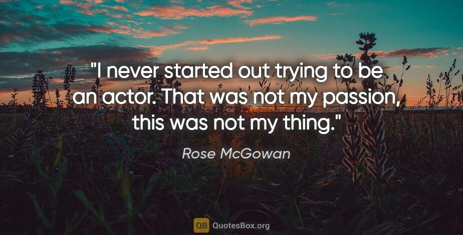 Rose McGowan quote: "I never started out trying to be an actor. That was not my..."