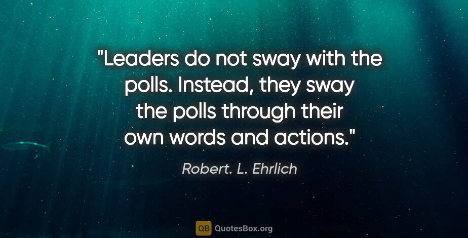 Robert. L. Ehrlich quote: "Leaders do not sway with the polls. Instead, they sway the..."