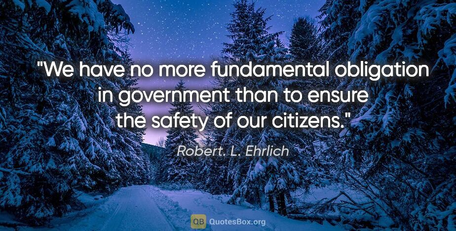 Robert. L. Ehrlich quote: "We have no more fundamental obligation in government than to..."