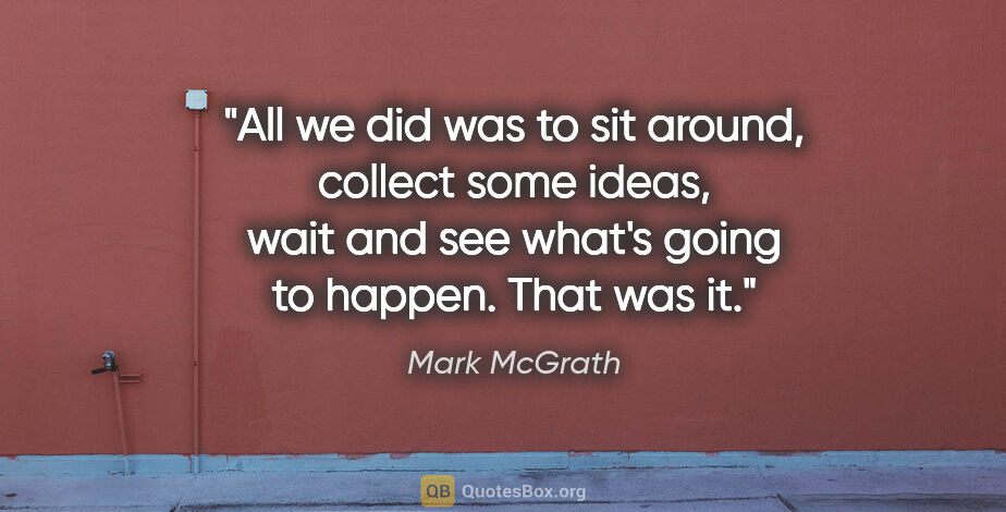 Mark McGrath quote: "All we did was to sit around, collect some ideas, wait and see..."