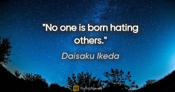 Daisaku Ikeda quote: "No one is born hating others."