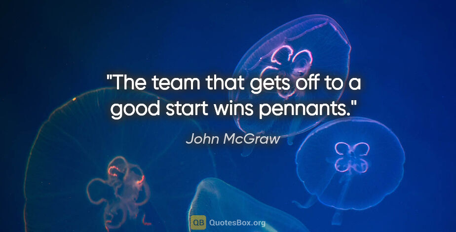 John McGraw quote: "The team that gets off to a good start wins pennants."
