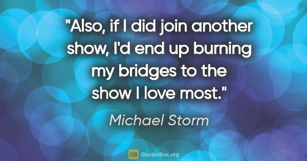 Michael Storm quote: "Also, if I did join another show, I'd end up burning my..."