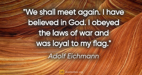 Adolf Eichmann quote: "We shall meet again. I have believed in God. I obeyed the laws..."