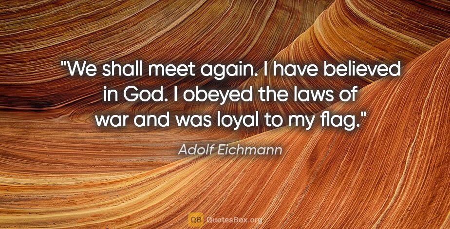 Adolf Eichmann quote: "We shall meet again. I have believed in God. I obeyed the laws..."