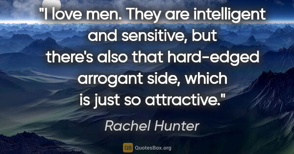 Rachel Hunter quote: "I love men. They are intelligent and sensitive, but there's..."