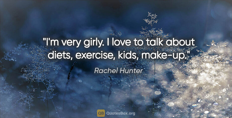 Rachel Hunter quote: "I'm very girly. I love to talk about diets, exercise, kids,..."