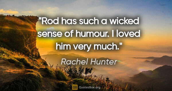 Rachel Hunter quote: "Rod has such a wicked sense of humour. I loved him very much."