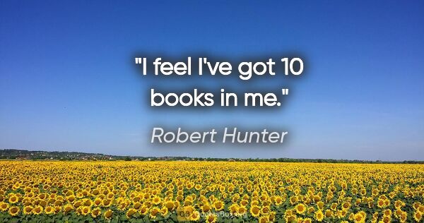 Robert Hunter quote: "I feel I've got 10 books in me."