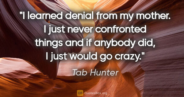 Tab Hunter quote: "I learned denial from my mother. I just never confronted..."