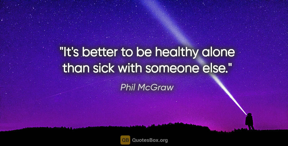 Phil McGraw quote: "It's better to be healthy alone than sick with someone else."
