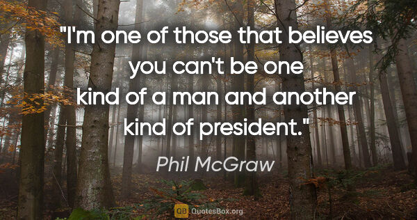 Phil McGraw quote: "I'm one of those that believes you can't be one kind of a man..."