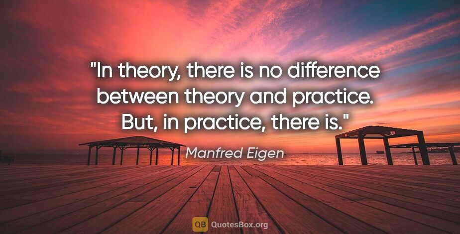 Manfred Eigen quote: "In theory, there is no difference between theory and practice...."