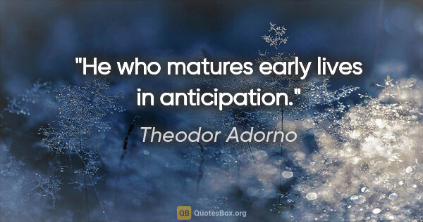 Theodor Adorno quote: "He who matures early lives in anticipation."