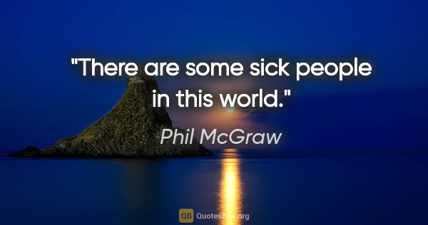 Phil McGraw quote: "There are some sick people in this world."
