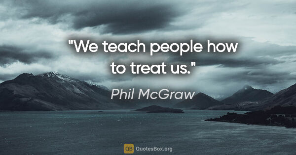 Phil McGraw quote: "We teach people how to treat us."