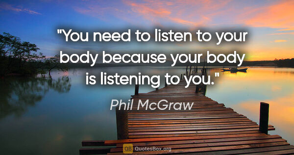 Phil McGraw quote: "You need to listen to your body because your body is listening..."