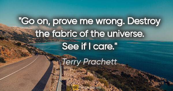 Terry Prachett quote: "Go on, prove me wrong. Destroy the fabric of the universe. See..."