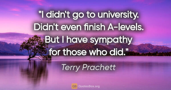 Terry Prachett quote: "I didn't go to university. Didn't even finish A-levels. But I..."