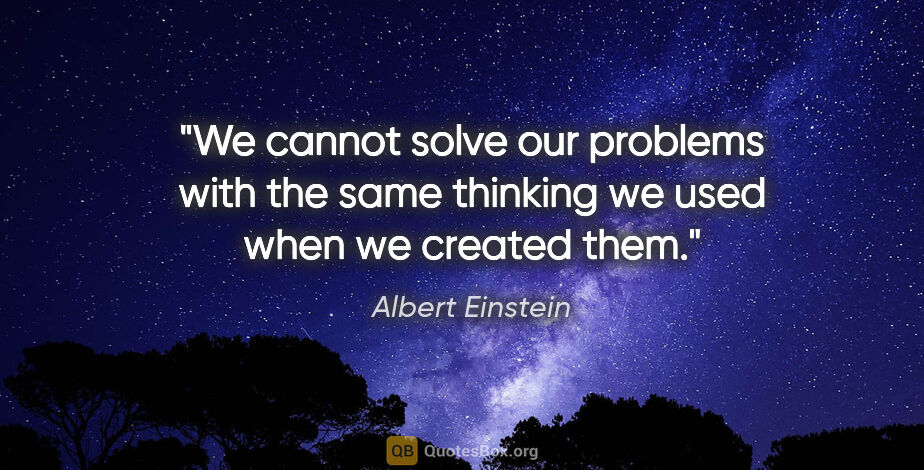 Albert Einstein quote: "We cannot solve our problems with the same thinking we used..."