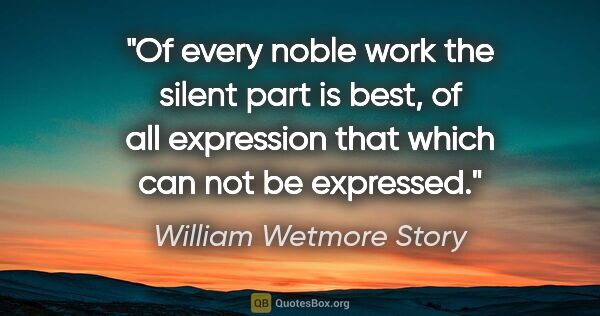 William Wetmore Story quote: "Of every noble work the silent part is best, of all expression..."