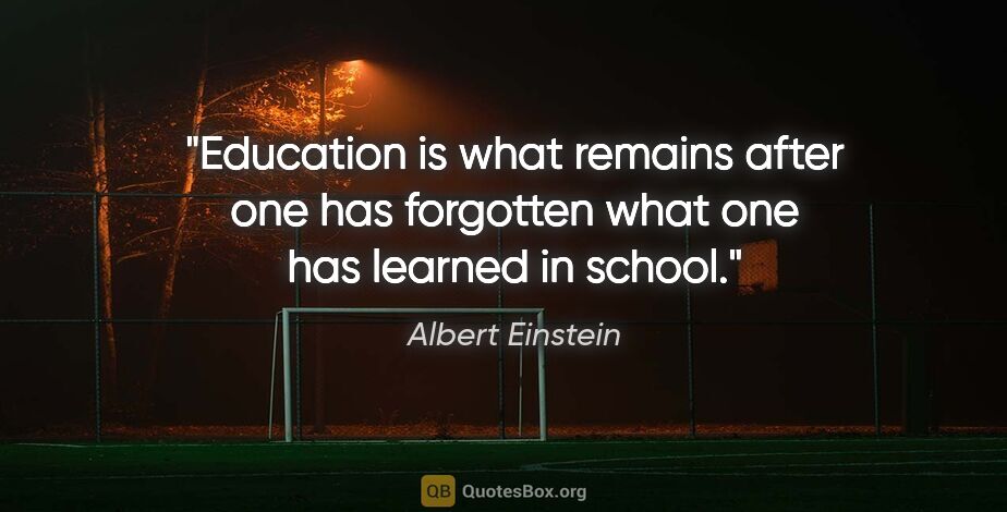 Albert Einstein quote: "Education is what remains after one has forgotten what one has..."