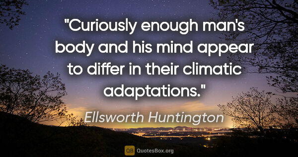 Ellsworth Huntington quote: "Curiously enough man's body and his mind appear to differ in..."