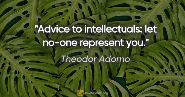 Theodor Adorno quote: "Advice to intellectuals: let no-one represent you."