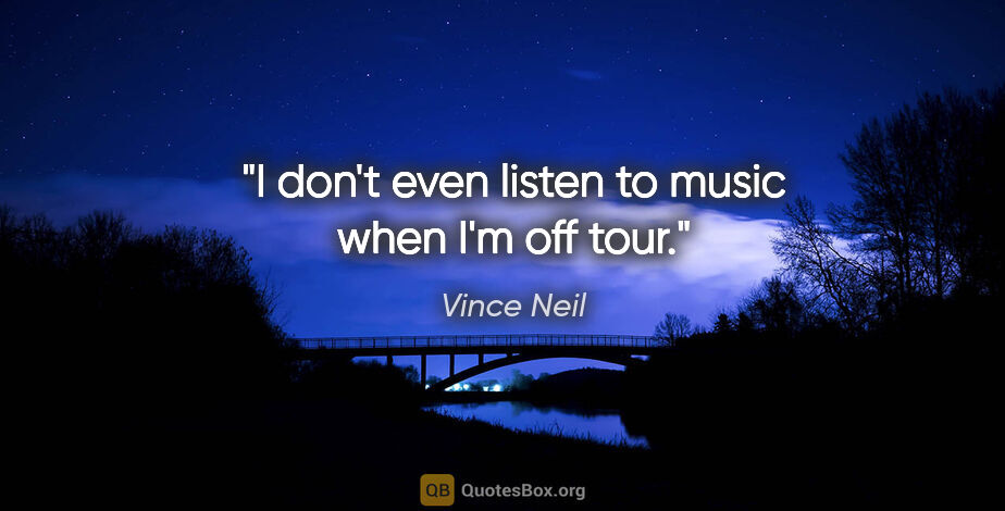 Vince Neil quote: "I don't even listen to music when I'm off tour."
