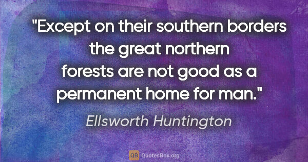 Ellsworth Huntington quote: "Except on their southern borders the great northern forests..."