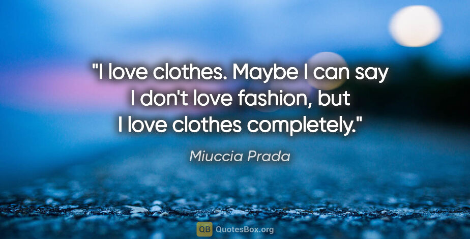 Miuccia Prada quote: "I love clothes. Maybe I can say I don't love fashion, but I..."