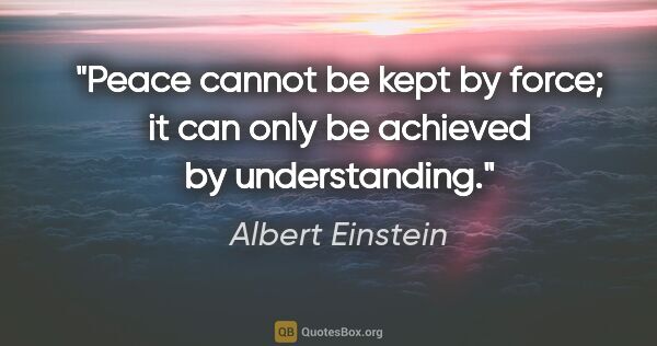 Albert Einstein quote: "Peace cannot be kept by force; it can only be achieved by..."