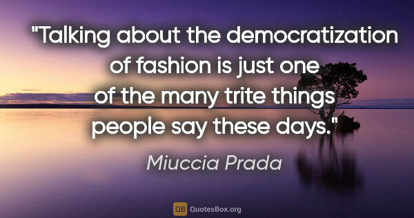 Miuccia Prada quote: "Talking about the democratization of fashion is just one of..."