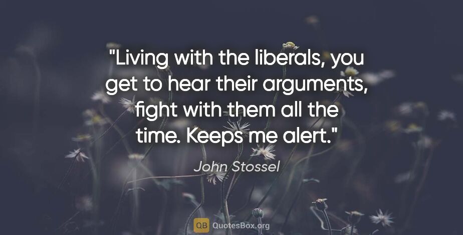 John Stossel quote: "Living with the liberals, you get to hear their arguments,..."